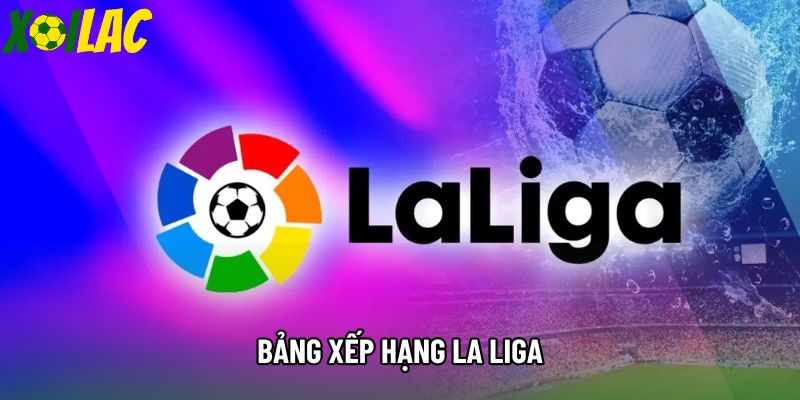 Bảng Xếp Hạng La Liga: Cập Nhật Cục Diện Giải Đấu Xứ Bò Tót