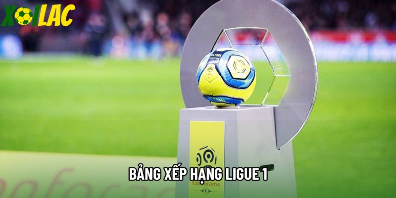 Bảng Xếp Hạng Ligue 1 - Cục Diện Bóng Đá Pháp Như Nào?