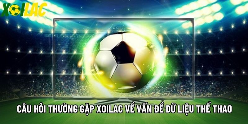 Câu hỏi thường gặp Xoilac về vấn đề dữ liệu thể thao