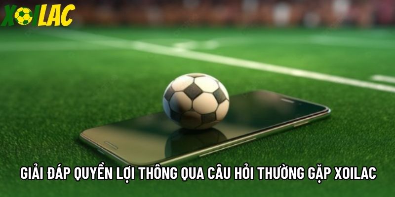 Giải đáp quyền lợi thông qua câu hỏi thường gặp Xoilac