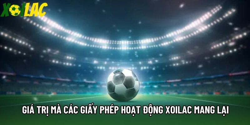 Giá trị mà các giấy phép hoạt động Xoilac mang lại Giá trị mà các giấy phép hoạt động Xoilac mang lại