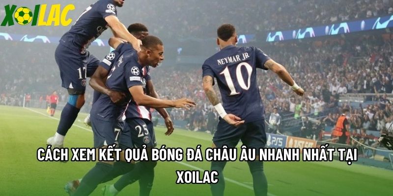 Cách xem kết quả bóng đá Châu Âu nhanh nhất tại Xoilac