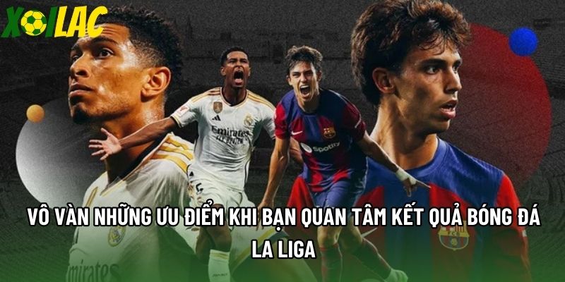 Vô vàn những ưu điểm khi bạn quan tâm kết quả bóng đá La Liga