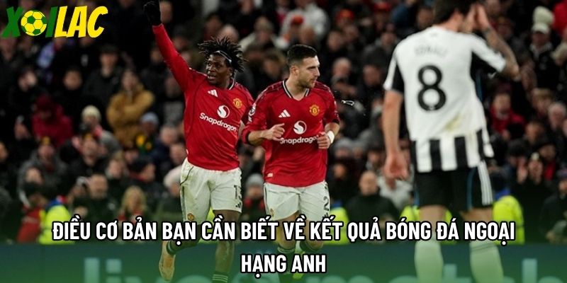 Điều cơ bản bạn cần biết về kết quả bóng đá Ngoại Hạng Anh