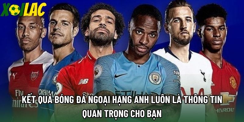 Kết quả bóng đá Ngoại Hạng Anh luôn là thông tin quan trọng cho bạn