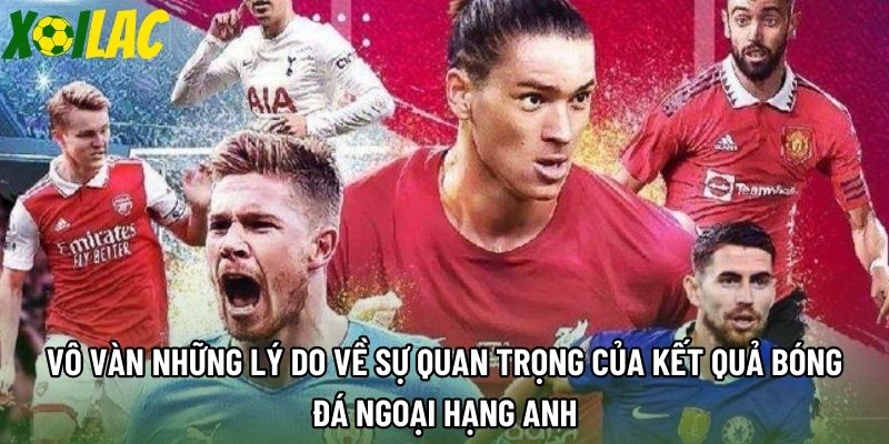 Vô vàn những lý do về sự quan trọng của kết quả bóng đá Ngoại Hạng Anh