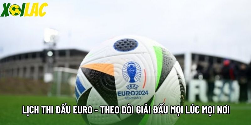 Lịch Thi Đấu Euro - Theo Dõi Giải Đấu Mọi Lúc Mọi Nơi