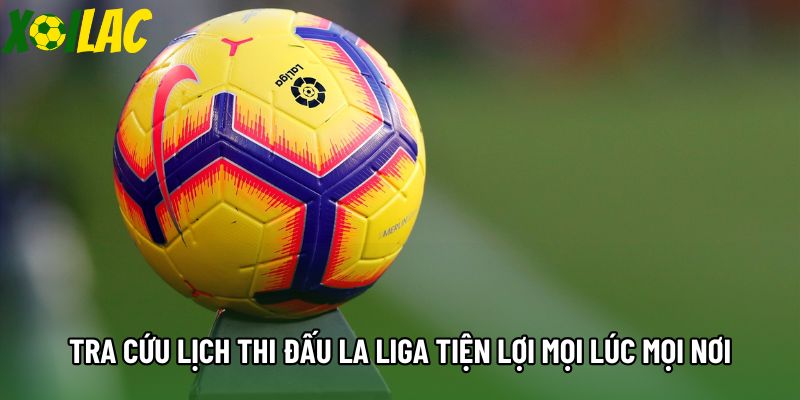 Tra cứu lịch thi đấu La Liga tiện lợi mọi lúc mọi nơi Tra cứu lịch thi đấu La Liga tiện lợi mọi lúc mọi nơi
