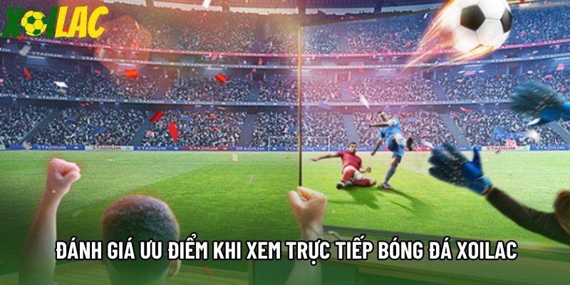 Đánh giá ưu điểm khi xem trực tiếp bóng đá Xoilac