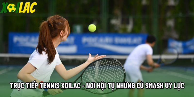 Trực Tiếp Tennis Xoilac - Nơi Hội Tụ Những Cú Smash Uy Lực